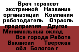 Врач-терапевт экстренной › Название организации ­ Компания-работодатель › Отрасль предприятия ­ Другое › Минимальный оклад ­ 18 000 - Все города Работа » Вакансии   . Тверская обл.,Бологое г.